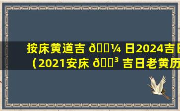 按床黄道吉 🌼 日2024吉日（2021安床 🌳 吉日老黄历黄道吉日良辰）